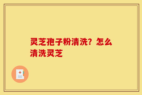 灵芝孢子粉清洗？怎么清洗灵芝-第1张图片-灵芝之家