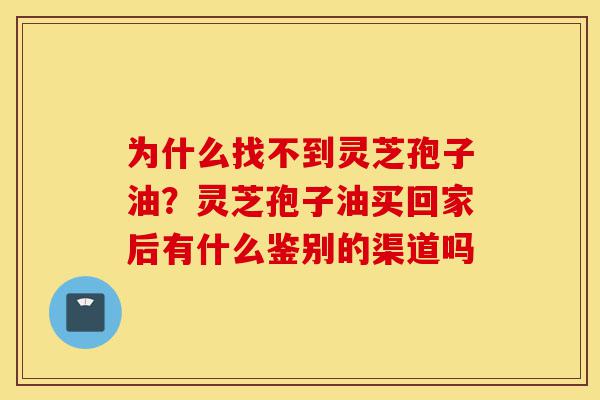 为什么找不到灵芝孢子油?灵芝孢子油买回家后有什么鉴别的渠道吗-第1张图片-灵芝之家 为什么找不到灵芝孢子油?灵芝孢子油买回家后有什么鉴别的渠道吗-第1张图片-灵芝之家