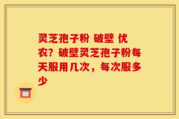 灵芝孢子粉 破壁 优农?破壁灵芝孢子粉每天服用几次,每次服多少-第1张图片-灵芝之家 灵芝孢子粉 破壁 优农?破壁灵芝孢子粉每天服用几次,每次服多少-第1张图片-灵芝之家