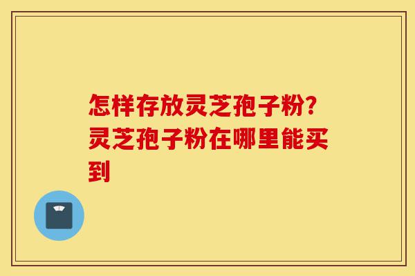 怎样存放灵芝孢子粉?灵芝孢子粉在哪里能买到-第1张图片-灵芝之家 怎样存放灵芝孢子粉?灵芝孢子粉在哪里能买到-第1张图片-灵芝之家