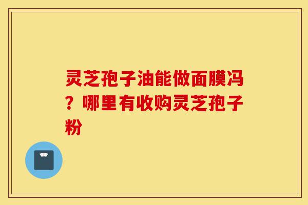 灵芝孢子油能做面膜冯?哪里有收购灵芝孢子粉-第1张图片-灵芝之家 灵芝孢子油能做面膜冯?哪里有收购灵芝孢子粉-第1张图片-灵芝之家