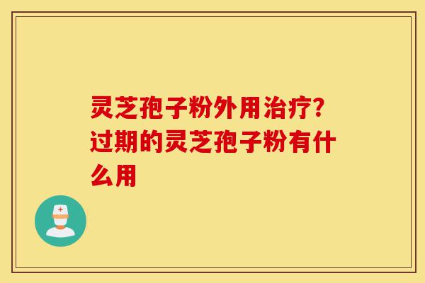 灵芝孢子粉外用治疗?过期的灵芝孢子粉有什么用-第1张图片-灵芝之家 灵芝孢子粉外用治疗?过期的灵芝孢子粉有什么用-第1张图片-灵芝之家