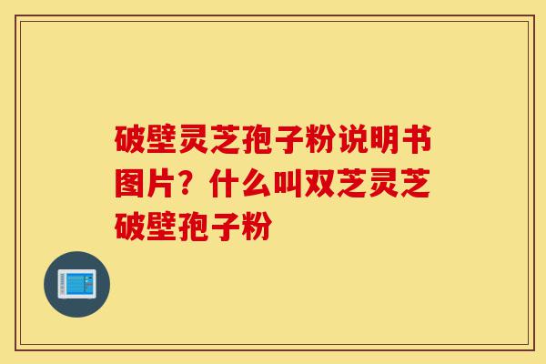 破壁灵芝孢子粉说明书图片?什么叫双芝灵芝破壁孢子粉-第1张图片-灵芝之家 破壁灵芝孢子粉说明书图片?什么叫双芝灵芝破壁孢子粉-第1张图片-灵芝之家