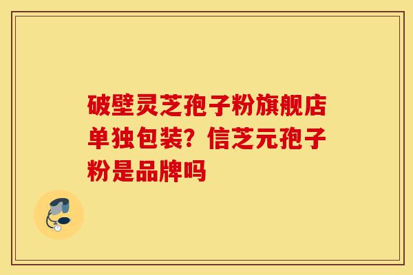 破壁灵芝孢子粉旗舰店单独包装?信芝元孢子粉是品牌吗-第1张图片-灵芝之家 破壁灵芝孢子粉旗舰店单独包装?信芝元孢子粉是品牌吗-第1张图片-灵芝之家