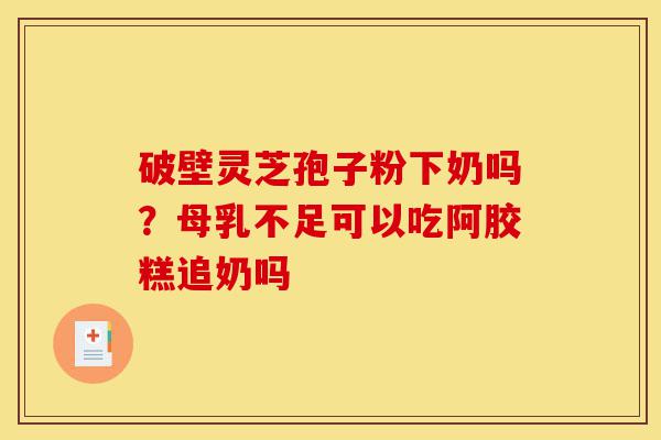 破壁灵芝孢子粉下奶吗？母乳不足可以吃阿胶糕追奶吗-第1张图片-灵芝之家