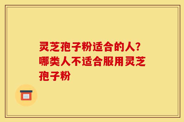 灵芝孢子粉适合的人?哪类人不适合服用灵芝孢子粉-第1张图片-灵芝之家 灵芝孢子粉适合的人?哪类人不适合服用灵芝孢子粉-第1张图片-灵芝之家