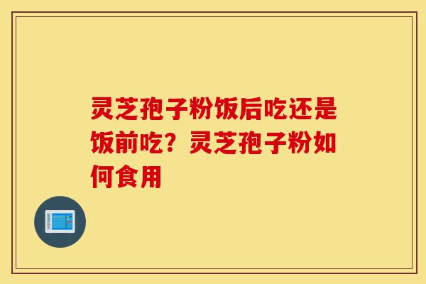 灵芝孢子粉饭后吃还是饭前吃?灵芝孢子粉如何食用-第1张图片-灵芝之家 灵芝孢子粉饭后吃还是饭前吃?灵芝孢子粉如何食用-第1张图片-灵芝之家