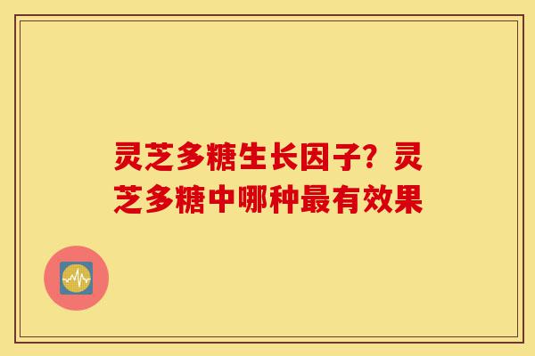 灵芝多糖生长因子?灵芝多糖中哪种最有效果-第1张图片-灵芝之家 灵芝多糖生长因子?灵芝多糖中哪种最有效果-第1张图片-灵芝之家