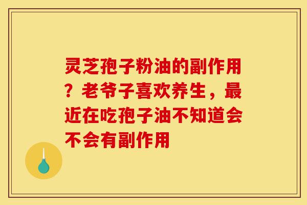 灵芝孢子粉油的副作用?老爷子喜欢养生,最近在吃孢子油不知道会不会有副作用-第1张图片-灵芝之家 灵芝孢子粉油的副作用?老爷子喜欢养生,最近在吃孢子油不知道会不会有副作用-第1张图片-灵芝之家