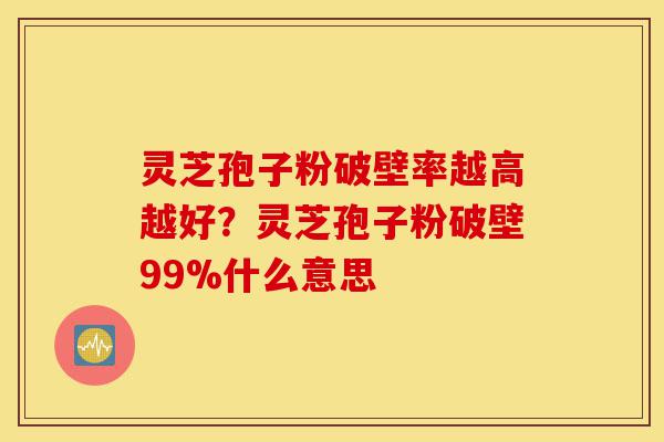 灵芝孢子粉破壁率越高越好?灵芝孢子粉破壁99%什么意思-第1张图片-灵芝之家 灵芝孢子粉破壁率越高越好?灵芝孢子粉破壁99%什么意思-第1张图片-灵芝之家