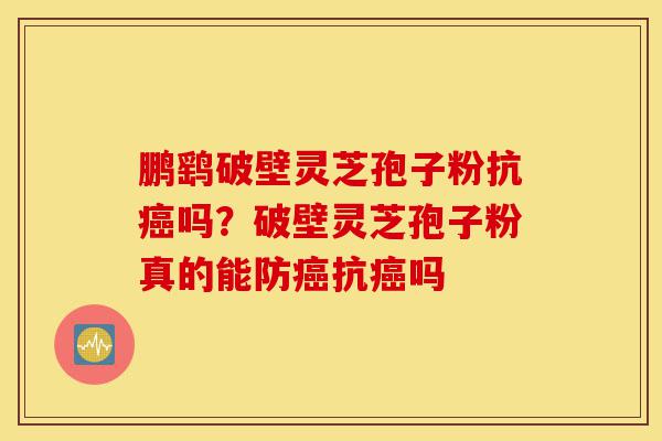 鹏鹞破壁灵芝孢子粉抗癌吗?破壁灵芝孢子粉真的能防癌抗癌吗-第1张图片-灵芝之家 鹏鹞破壁灵芝孢子粉抗癌吗?破壁灵芝孢子粉真的能防癌抗癌吗-第1张图片-灵芝之家