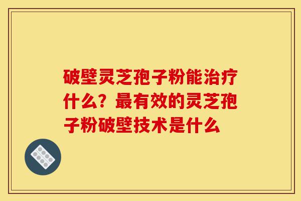 破壁灵芝孢子粉能治疗什么?最有效的灵芝孢子粉破壁技术是什么-第1张图片-灵芝之家 破壁灵芝孢子粉能治疗什么?最有效的灵芝孢子粉破壁技术是什么-第1张图片-灵芝之家