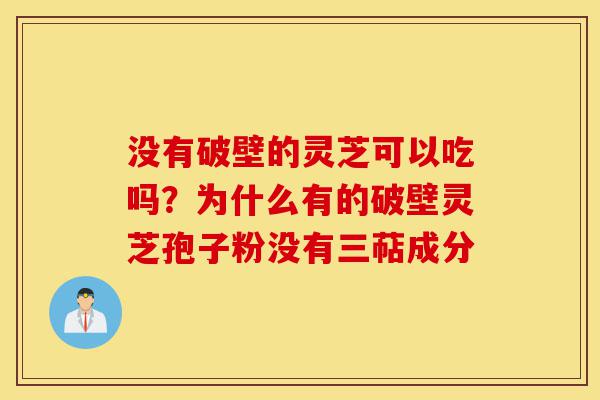 没有破壁的灵芝可以吃吗?为什么有的破壁灵芝孢子粉没有三萜成分-第1张图片-灵芝之家 没有破壁的灵芝可以吃吗?为什么有的破壁灵芝孢子粉没有三萜成分-第1张图片-灵芝之家