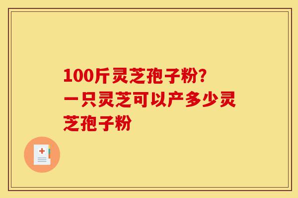 100斤灵芝孢子粉?一只灵芝可以产多少灵芝孢子粉-第1张图片-灵芝之家 100斤灵芝孢子粉?一只灵芝可以产多少灵芝孢子粉-第1张图片-灵芝之家