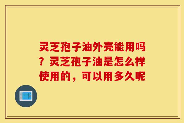 灵芝孢子油外壳能用吗?灵芝孢子油是怎么样使用的,可以用多久呢-第1张图片-灵芝之家 灵芝孢子油外壳能用吗?灵芝孢子油是怎么样使用的,可以用多久呢-第1张图片-灵芝之家