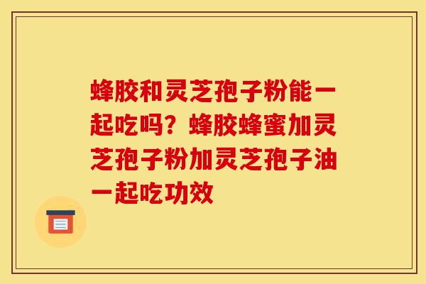 蜂胶和灵芝孢子粉能一起吃吗?蜂胶蜂蜜加灵芝孢子粉加灵芝孢子油一起吃功效-第1张图片-灵芝之家 蜂胶和灵芝孢子粉能一起吃吗?蜂胶蜂蜜加灵芝孢子粉加灵芝孢子油一起吃功效-第1张图片-灵芝之家