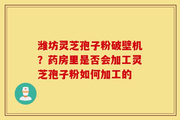 潍坊灵芝孢子粉破壁机?药房里是否会加工灵芝孢子粉如何加工的-第1张图片-灵芝之家 潍坊灵芝孢子粉破壁机?药房里是否会加工灵芝孢子粉如何加工的-第1张图片-灵芝之家