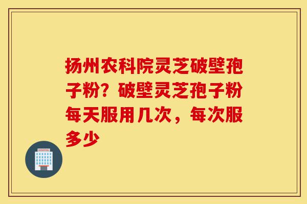 扬州农科院灵芝破壁孢子粉?破壁灵芝孢子粉每天服用几次,每次服多少-第1张图片-灵芝之家 扬州农科院灵芝破壁孢子粉?破壁灵芝孢子粉每天服用几次,每次服多少-第1张图片-灵芝之家