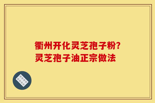 衢州开化灵芝孢子粉?灵芝孢子油正宗做法-第1张图片-灵芝之家 衢州开化灵芝孢子粉?灵芝孢子油正宗做法-第1张图片-灵芝之家