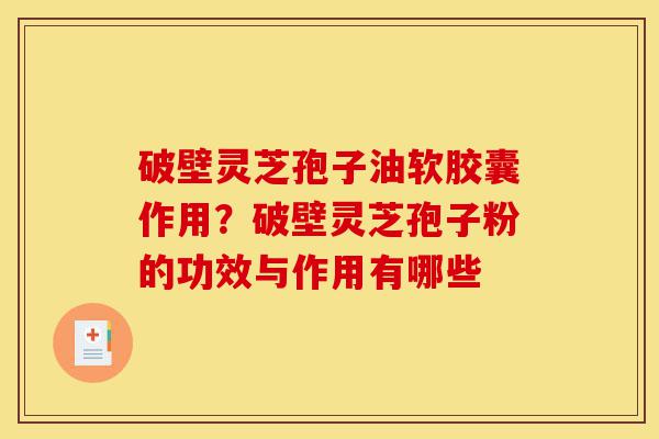 破壁灵芝孢子油软胶囊作用?破壁灵芝孢子粉的功效与作用有哪些-第1张图片-灵芝之家 破壁灵芝孢子油软胶囊作用?破壁灵芝孢子粉的功效与作用有哪些-第1张图片-灵芝之家
