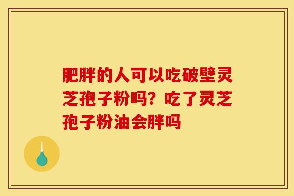 肥胖的人可以吃破壁灵芝孢子粉吗?吃了灵芝孢子粉油会胖吗-第1张图片-灵芝之家 肥胖的人可以吃破壁灵芝孢子粉吗?吃了灵芝孢子粉油会胖吗-第1张图片-灵芝之家