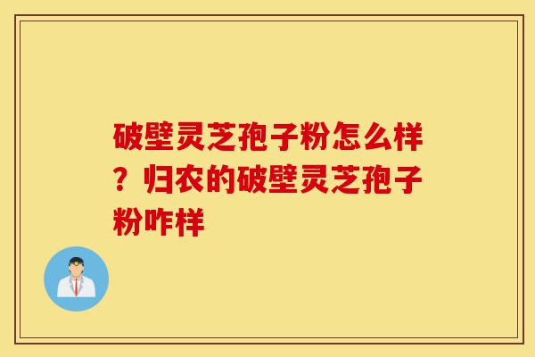 破壁灵芝孢子粉怎么样?归农的破壁灵芝孢子粉咋样-第1张图片-灵芝之家 破壁灵芝孢子粉怎么样?归农的破壁灵芝孢子粉咋样-第1张图片-灵芝之家
