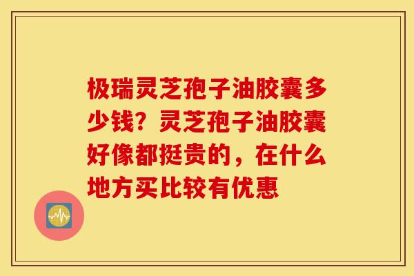 极瑞灵芝孢子油胶囊多少钱?灵芝孢子油胶囊好像都挺贵的,在什么地方买比较有优惠-第1张图片-灵芝之家 极瑞灵芝孢子油胶囊多少钱?灵芝孢子油胶囊好像都挺贵的,在什么地方买比较有优惠-第1张图片-灵芝之家