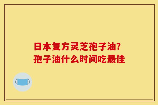 日本复方灵芝孢子油?孢子油什么时间吃最佳-第1张图片-灵芝之家 日本复方灵芝孢子油?孢子油什么时间吃最佳-第1张图片-灵芝之家
