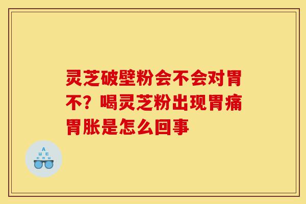 灵芝破壁粉会不会对胃不?喝灵芝粉出现胃痛胃胀是怎么回事-第1张图片-灵芝之家 灵芝破壁粉会不会对胃不?喝灵芝粉出现胃痛胃胀是怎么回事-第1张图片-灵芝之家