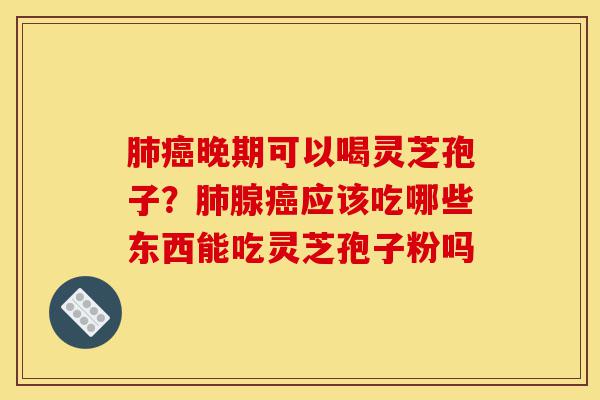 肺癌晚期可以喝灵芝孢子?肺腺癌应该吃哪些东西能吃灵芝孢子粉吗-第1张图片-灵芝之家 肺癌晚期可以喝灵芝孢子?肺腺癌应该吃哪些东西能吃灵芝孢子粉吗-第1张图片-灵芝之家