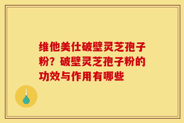 维他美仕破壁灵芝孢子粉?破壁灵芝孢子粉的功效与作用有哪些-第1张图片-灵芝之家 维他美仕破壁灵芝孢子粉?破壁灵芝孢子粉的功效与作用有哪些-第1张图片-灵芝之家