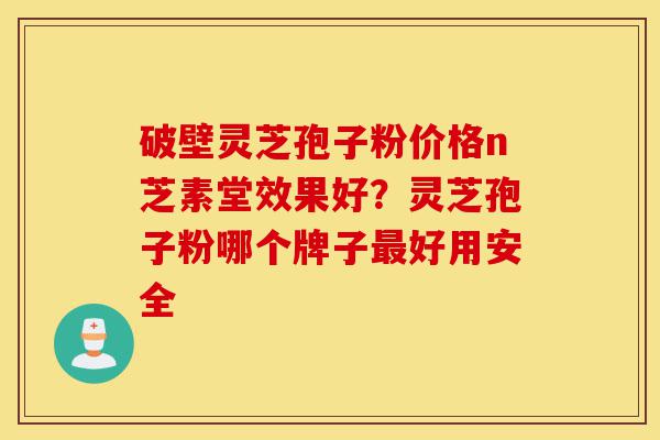 破壁灵芝孢子粉价格n芝素堂效果好？灵芝孢子粉哪个牌子最好用安全-第1张图片-灵芝之家