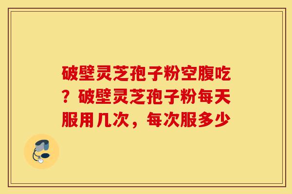 破壁灵芝孢子粉空腹吃?破壁灵芝孢子粉每天服用几次,每次服多少-第1张图片-灵芝之家 破壁灵芝孢子粉空腹吃?破壁灵芝孢子粉每天服用几次,每次服多少-第1张图片-灵芝之家