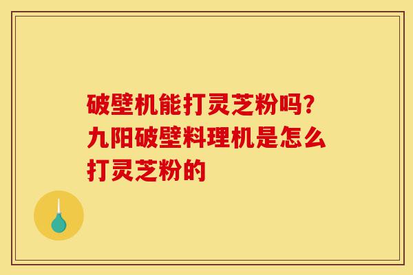 破壁机能打灵芝粉吗？九阳破壁料理机是怎么打灵芝粉的-第1张图片-灵芝之家
