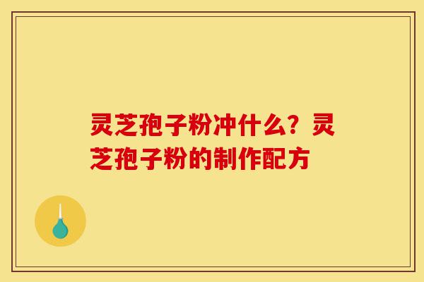 灵芝孢子粉冲什么?灵芝孢子粉的制作配方-第1张图片-灵芝之家 灵芝孢子粉冲什么?灵芝孢子粉的制作配方-第1张图片-灵芝之家