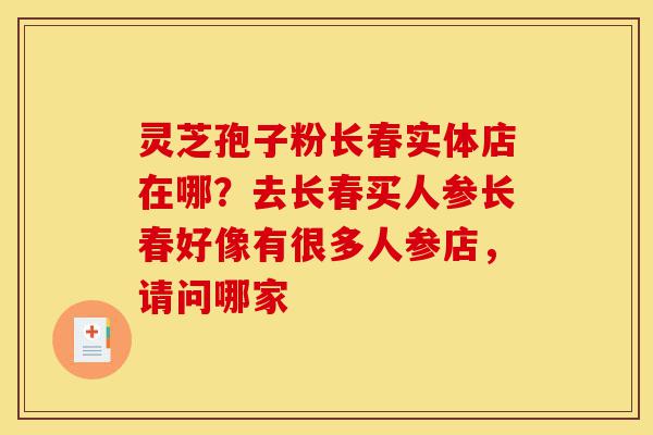 灵芝孢子粉长春实体店在哪?去长春买人参长春好像有很多人参店,请问哪家-第1张图片-灵芝之家 灵芝孢子粉长春实体店在哪?去长春买人参长春好像有很多人参店,请问哪家-第1张图片-灵芝之家