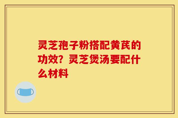 灵芝孢子粉搭配黄芪的功效?灵芝煲汤要配什么材料-第1张图片-灵芝之家 灵芝孢子粉搭配黄芪的功效?灵芝煲汤要配什么材料-第1张图片-灵芝之家