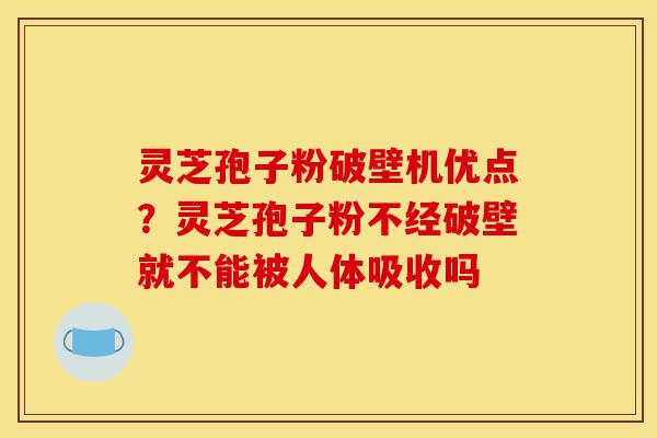 灵芝孢子粉破壁机优点?灵芝孢子粉不经破壁就不能被人体吸收吗-第1张图片-灵芝之家 灵芝孢子粉破壁机优点?灵芝孢子粉不经破壁就不能被人体吸收吗-第1张图片-灵芝之家