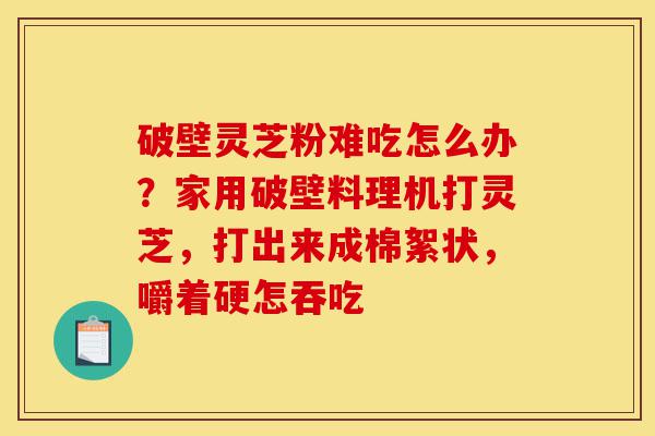 破壁灵芝粉难吃怎么办?家用破壁料理机打灵芝,打出来成棉絮状,嚼着硬怎吞吃-第1张图片-灵芝之家 破壁灵芝粉难吃怎么办?家用破壁料理机打灵芝,打出来成棉絮状,嚼着硬怎吞吃-第1张图片-灵芝之家