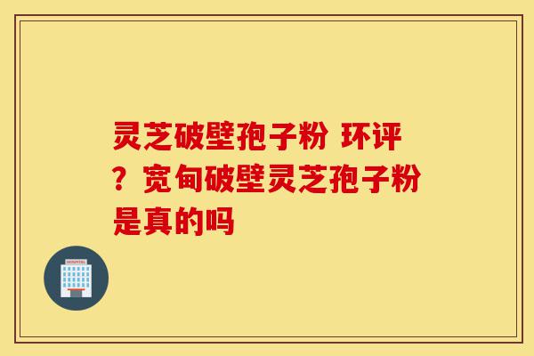 灵芝破壁孢子粉 环评？宽甸破壁灵芝孢子粉是真的吗-第1张图片-灵芝之家