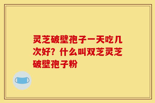 灵芝破壁孢子一天吃几次好?什么叫双芝灵芝破壁孢子粉-第1张图片-灵芝之家 灵芝破壁孢子一天吃几次好?什么叫双芝灵芝破壁孢子粉-第1张图片-灵芝之家