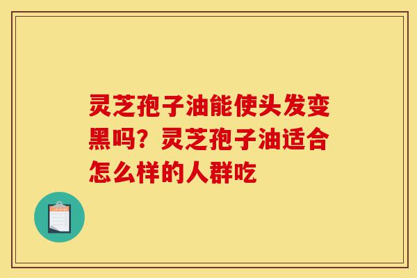 灵芝孢子油能使头发变黑吗?灵芝孢子油适合怎么样的人群吃-第1张图片-灵芝之家 灵芝孢子油能使头发变黑吗?灵芝孢子油适合怎么样的人群吃-第1张图片-灵芝之家