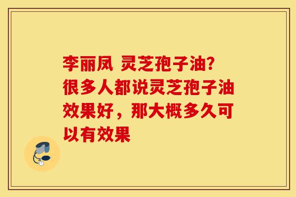 李丽凤 灵芝孢子油?很多人都说灵芝孢子油效果好,那大概多久可以有效果-第1张图片-灵芝之家 李丽凤 灵芝孢子油?很多人都说灵芝孢子油效果好,那大概多久可以有效果-第1张图片-灵芝之家