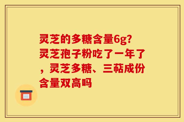 灵芝的多糖含量6g？灵芝孢子粉吃了一年了，灵芝多糖、三萜成份含量双高吗-第1张图片-灵芝之家