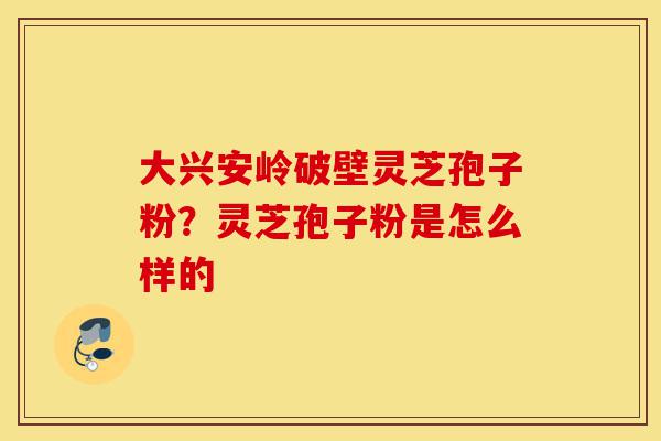 大兴安岭破壁灵芝孢子粉?灵芝孢子粉是怎么样的-第1张图片-灵芝之家 大兴安岭破壁灵芝孢子粉?灵芝孢子粉是怎么样的-第1张图片-灵芝之家