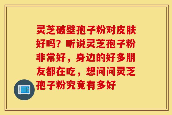 灵芝破壁孢子粉对皮肤好吗?听说灵芝孢子粉非常好,身边的好多朋友都在吃,想问问灵芝孢子粉究竟有多好-第1张图片-灵芝之家 灵芝破壁孢子粉对皮肤好吗?听说灵芝孢子粉非常好,身边的好多朋友都在吃,想问问灵芝孢子粉究竟有多好-第1张图片-灵芝之家