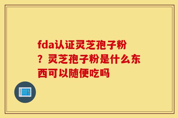 fda认证灵芝孢子粉?灵芝孢子粉是什么东西可以随便吃吗-第1张图片-灵芝之家 fda认证灵芝孢子粉?灵芝孢子粉是什么东西可以随便吃吗-第1张图片-灵芝之家