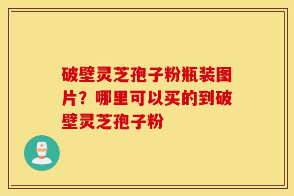 破壁灵芝孢子粉瓶装图片?哪里可以买的到破壁灵芝孢子粉-第1张图片-灵芝之家 破壁灵芝孢子粉瓶装图片?哪里可以买的到破壁灵芝孢子粉-第1张图片-灵芝之家