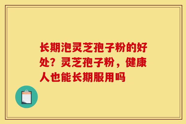 长期泡灵芝孢子粉的好处?灵芝孢子粉,健康人也能长期服用吗-第1张图片-灵芝之家 长期泡灵芝孢子粉的好处?灵芝孢子粉,健康人也能长期服用吗-第1张图片-灵芝之家