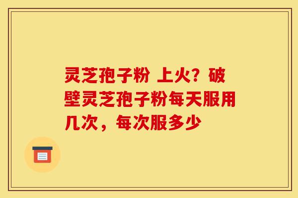 灵芝孢子粉 上火?破壁灵芝孢子粉每天服用几次,每次服多少-第1张图片-灵芝之家 灵芝孢子粉 上火?破壁灵芝孢子粉每天服用几次,每次服多少-第1张图片-灵芝之家